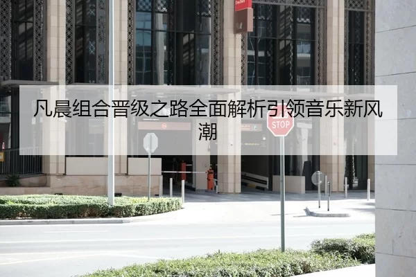 凡晨组合晋级之路全面解析引领音乐新风潮